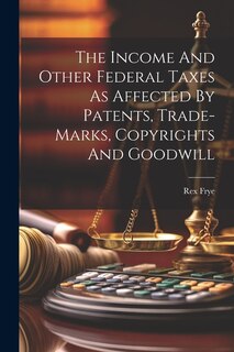 Couverture_The Income And Other Federal Taxes As Affected By Patents, Trade-marks, Copyrights And Goodwill