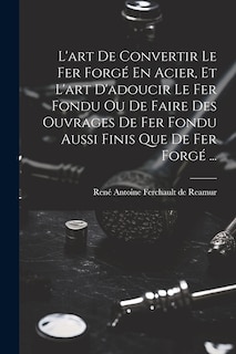 Front cover_L'art De Convertir Le Fer Forgé En Acier, Et L'art D'adoucir Le Fer Fondu Ou De Faire Des Ouvrages De Fer Fondu Aussi Finis Que De Fer Forgé ...