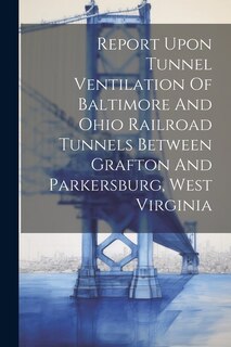 Couverture_Report Upon Tunnel Ventilation Of Baltimore And Ohio Railroad Tunnels Between Grafton And Parkersburg, West Virginia