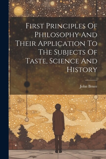 Front cover_First Principles Of Philosophy And Their Application To The Subjects Of Taste, Science And History