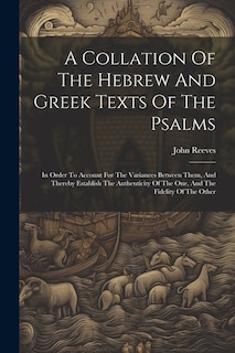 A Collation Of The Hebrew And Greek Texts Of The Psalms: In Order To Account For The Variances Between Them, And Thereby Establish The Authenticity Of The One, And The Fidelity Of The Other