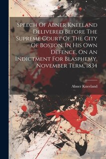 Front cover_Speech Of Abner Kneeland Delivered Before The Supreme Court Of The City Of Boston, In His Own Defence, On An Indictment For Blasphemy. November Term, 1834