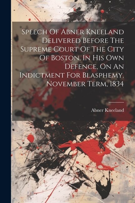 Front cover_Speech Of Abner Kneeland Delivered Before The Supreme Court Of The City Of Boston, In His Own Defence, On An Indictment For Blasphemy. November Term, 1834