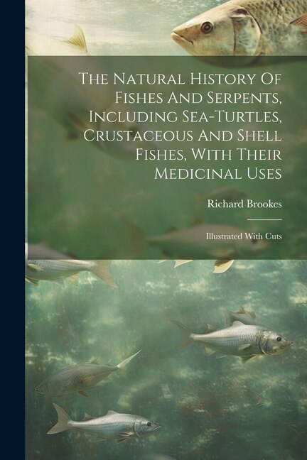 Couverture_The Natural History Of Fishes And Serpents, Including Sea-turtles, Crustaceous And Shell Fishes, With Their Medicinal Uses