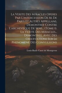 Front cover_La Verite Des Miracles Operes Par L'intercession De M. De Paris Et Autres Appellans, Demontree Contre L'archeveque De Sens... (tome 1). La Verite Des Miracles... Demontree, Avec Des Observations Sur Le Phenomene Des Convulsions