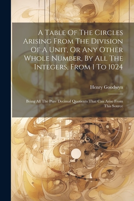 Front cover_A Table Of The Circles Arising From The Division Of A Unit, Or Any Other Whole Number, By All The Integers, From 1 To 1024