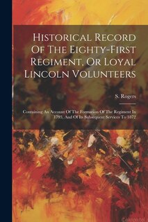 Historical Record Of The Eighty-first Regiment, Or Loyal Lincoln Volunteers: Containing An Account Of The Formation Of The Regiment In 1793, And Of Its Subsequent Services To 1872