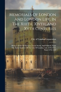 Memorials Of London And London Life, In The Xiiith, Xivth, And Xvth Centuries: Being A Series Of Extracts, Local, Social, And Political, From The Early Archives Of The City Of London, A.d. 1276-1419, Parts 1276-1419