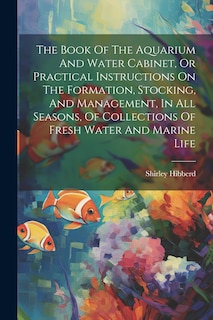 Front cover_The Book Of The Aquarium And Water Cabinet, Or Practical Instructions On The Formation, Stocking, And Management, In All Seasons, Of Collections Of Fresh Water And Marine Life