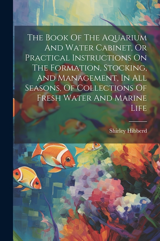 Front cover_The Book Of The Aquarium And Water Cabinet, Or Practical Instructions On The Formation, Stocking, And Management, In All Seasons, Of Collections Of Fresh Water And Marine Life