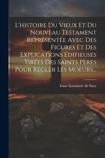 Front cover_L'histoire Du Vieux Et Du Nouveau Testament Représentée Avec Des Figures Et Des Explications Édifieuses Tirées Des Saints Pères Pour Régler Les Moeurs...