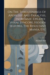 Front cover_On The Threatenings Of Apoplexy And Paralysis, Inorganic Epilepsy, Spinal Syncope, Hidden Seizures, The Resultant Mania, Etc