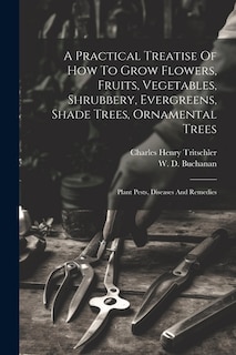 A Practical Treatise Of How To Grow Flowers, Fruits, Vegetables, Shrubbery, Evergreens, Shade Trees, Ornamental Trees: Plant Pests, Diseases And Remedies