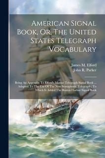 American Signal Book, Or, The United States Telegraph Vocabulary: Being An Appendix To Elford's Marine Telegraph Signal Book ... Adapted To The Use Of The New Semaphoric Telegraph: To Which Is Added The Boston Harbor Signal Book