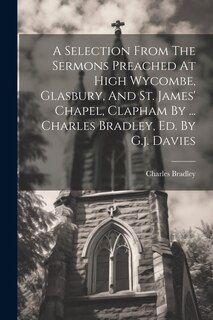 Couverture_A Selection From The Sermons Preached At High Wycombe, Glasbury, And St. James' Chapel, Clapham By ... Charles Bradley, Ed. By G.j. Davies