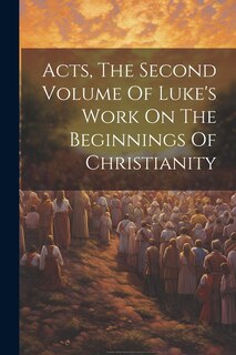Front cover_Acts, The Second Volume Of Luke's Work On The Beginnings Of Christianity