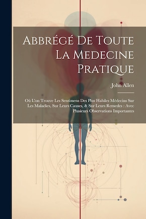 Abbrégé De Toute La Medecine Pratique: Où L'on Trouve Les Sentimens Des Plus Habiles Médecins Sur Les Maladies, Sur Leurs Causes, & Sur Leurs Remedes: Avec Plusieurs Observations Importantes