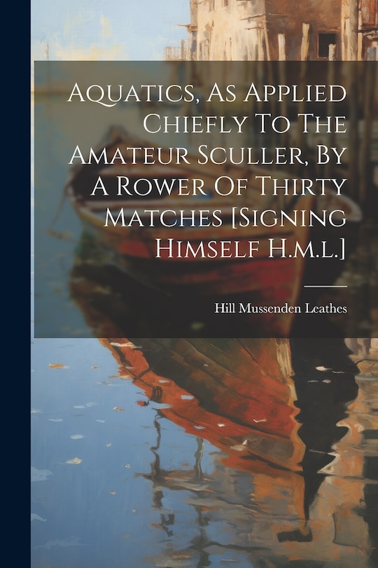 Couverture_Aquatics, As Applied Chiefly To The Amateur Sculler, By A Rower Of Thirty Matches [signing Himself H.m.l.]