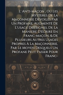 Front cover_L' Anti-maçon, Ou Les Mysteres De La Maçonnerie Devoilés Par Un Profane, Augmenté De L'usage Des Signes, De La Maniere D'écrire En Franc-maçon, & De Plusieurs Autres Usages Propres À La Maçonnerie, Par Le Moyen Desquels Un Profane Peut Passer Pour Franc-