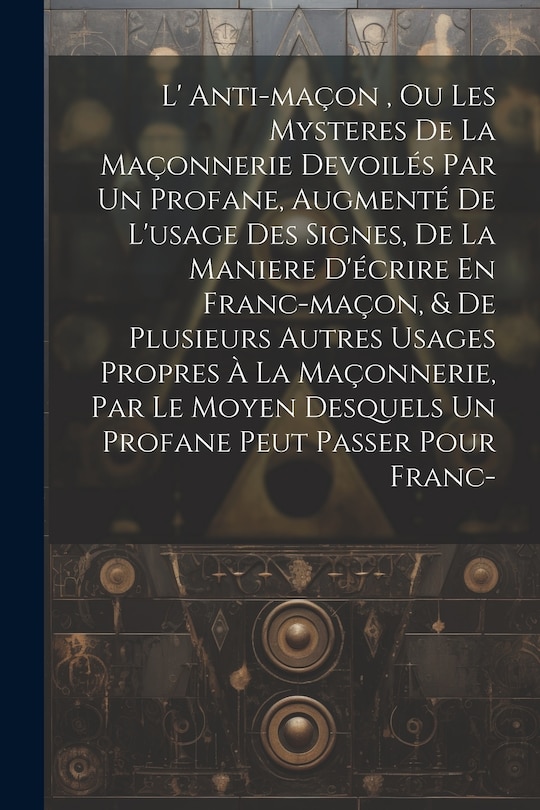 Front cover_L' Anti-maçon, Ou Les Mysteres De La Maçonnerie Devoilés Par Un Profane, Augmenté De L'usage Des Signes, De La Maniere D'écrire En Franc-maçon, & De Plusieurs Autres Usages Propres À La Maçonnerie, Par Le Moyen Desquels Un Profane Peut Passer Pour Franc-
