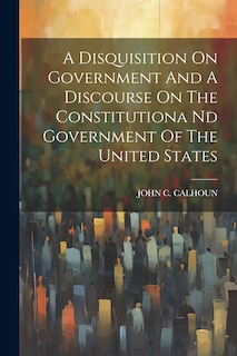 Front cover_A Disquisition On Government And A Discourse On The Constitutiona Nd Government Of The United States