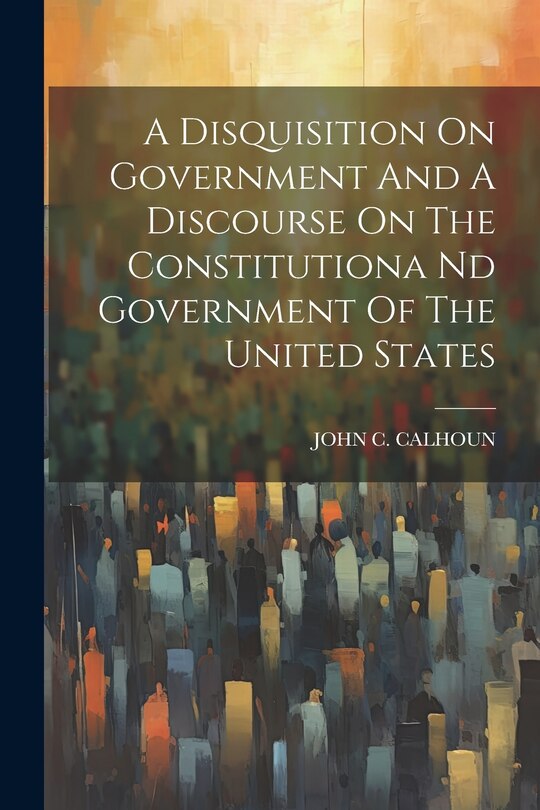 Front cover_A Disquisition On Government And A Discourse On The Constitutiona Nd Government Of The United States