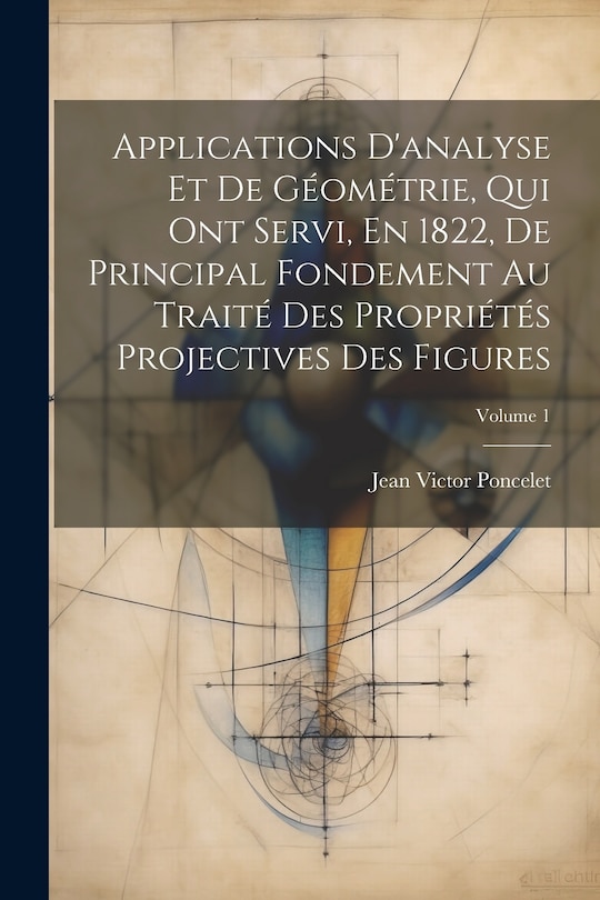 Couverture_Applications D'analyse Et De Géométrie, Qui Ont Servi, En 1822, De Principal Fondement Au Traité Des Propriétés Projectives Des Figures; Volume 1