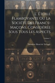 Couverture_L' Étoile Flamboyante Ou La Société Des Francs-maçons, Considérée Sous Tous Les Aspects; Volume 2