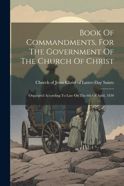 Book Of Commandments, For The Government Of The Church Of Christ: Organized According To Law On The 6th Of April, 1830