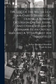 Front cover_The Log Of The Water Lily, Four-oared Thames Gig, During A Rowing Excursion On The Rhine, And Other Streams Of Germany, By An Oxford Man And A Wykehamist [r.b. Mansfield]