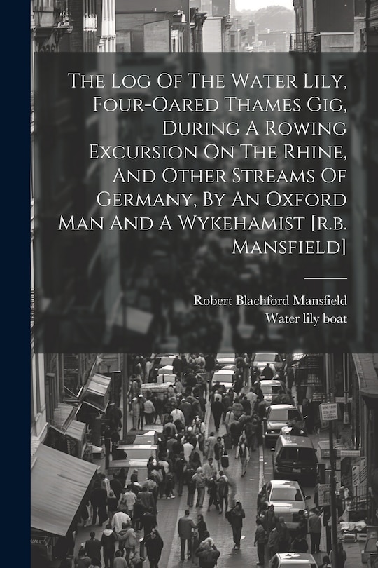 Front cover_The Log Of The Water Lily, Four-oared Thames Gig, During A Rowing Excursion On The Rhine, And Other Streams Of Germany, By An Oxford Man And A Wykehamist [r.b. Mansfield]