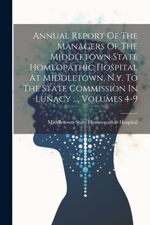 Front cover_Annual Report Of The Managers Of The Middletown State Homeopathic Hospital At Middletown, N.y. To The State Commission In Lunacy ..., Volumes 4-9