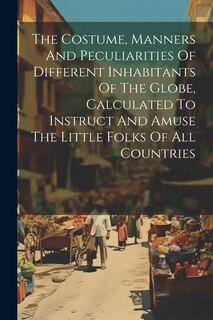 Couverture_The Costume, Manners And Peculiarities Of Different Inhabitants Of The Globe, Calculated To Instruct And Amuse The Little Folks Of All Countries