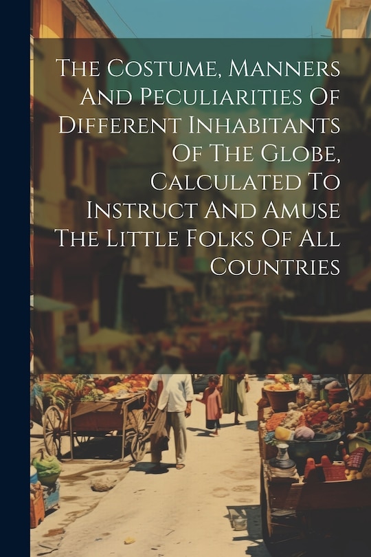 Couverture_The Costume, Manners And Peculiarities Of Different Inhabitants Of The Globe, Calculated To Instruct And Amuse The Little Folks Of All Countries