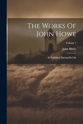 The Works Of John Howe: As Published During His Life; Volume 1