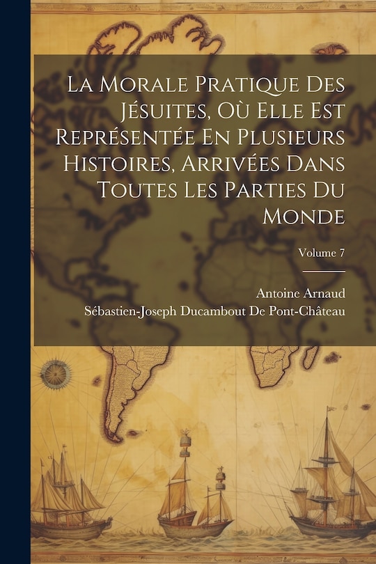 Couverture_La Morale Pratique Des Jésuites, Où Elle Est Représentée En Plusieurs Histoires, Arrivées Dans Toutes Les Parties Du Monde; Volume 7
