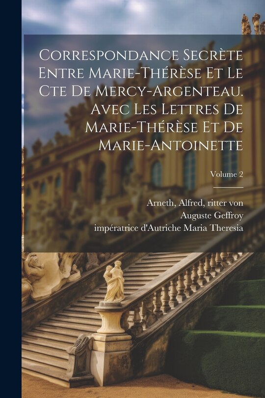 Front cover_Correspondance secrète entre Marie-Thérèse et le cte de Mercy-Argenteau. Avec les lettres de Marie-Thérèse et de Marie-Antoinette; Volume 2