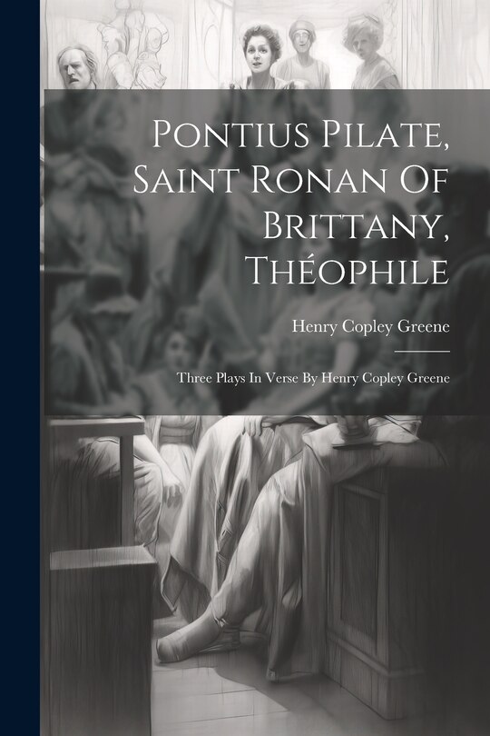 Couverture_Pontius Pilate, Saint Ronan Of Brittany, Théophile; Three Plays In Verse By Henry Copley Greene