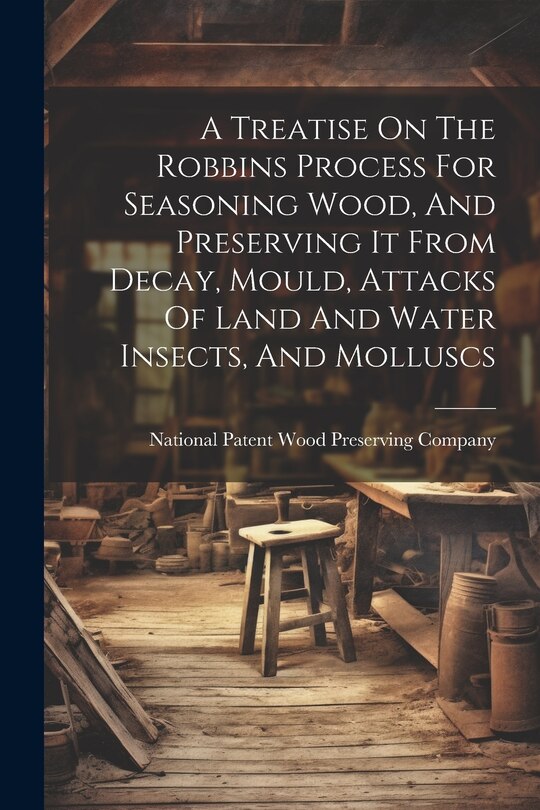 Couverture_A Treatise On The Robbins Process For Seasoning Wood, And Preserving It From Decay, Mould, Attacks Of Land And Water Insects, And Molluscs