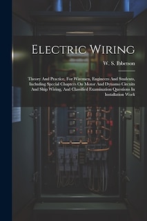 Electric Wiring: Theory And Practice, For Wiremen, Engineers And Students, Including Special Chapters On Motor And Dynamo Circuits And Ship Wiring, And Classified Examination Questions In Installation Work