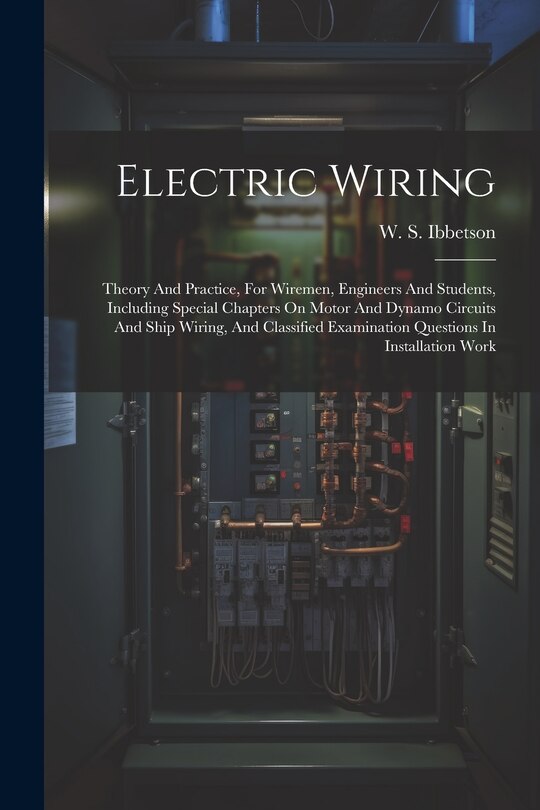 Electric Wiring: Theory And Practice, For Wiremen, Engineers And Students, Including Special Chapters On Motor And Dynamo Circuits And Ship Wiring, And Classified Examination Questions In Installation Work