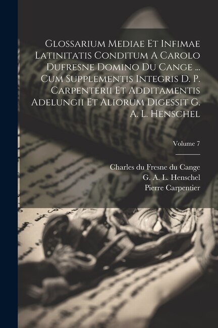 Front cover_Glossarium Mediae Et Infimae Latinitatis Conditum A Carolo Dufresne Domino Du Cange ... Cum Supplementis Integris D. P. Carpenterii Et Additamentis Adelungii Et Aliorum Digessit G. A. L. Henschel; Volume 7
