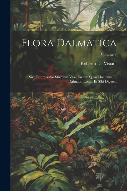 Flora Dalmatica: Sive Enumeratio Stirpium Vascularium Quas Hactenus In Dalmatia Lectas Et Sibi Digessit; Volume 3