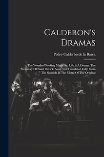 Calderon's Dramas: The Wonder-working Magician: Life Is A Dream: The Purgatory Of Saint Patrick. Now First Translated Fully From The Spanish In The Metre Of The Original