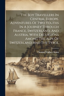 Front cover_The Boy Travellers In Central Europe. Adventures Of Two Youths In A Journey Through France, Switzerland, And Austria, With Excursions Among The Alps Of Switzerland And The Tyrol