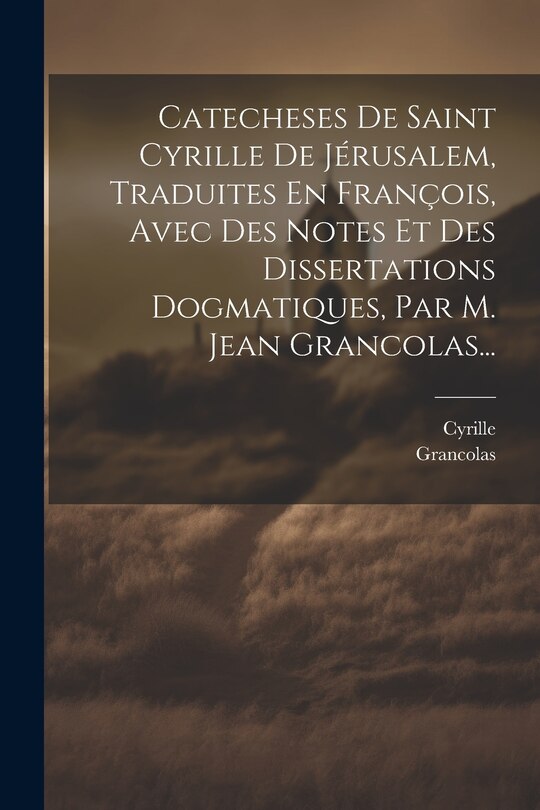 Couverture_Catecheses De Saint Cyrille De Jérusalem, Traduites En François, Avec Des Notes Et Des Dissertations Dogmatiques, Par M. Jean Grancolas...