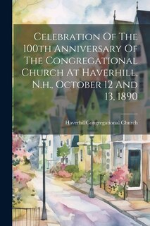 Front cover_Celebration Of The 100th Anniversary Of The Congregational Church At Haverhill, N.h., October 12 And 13, 1890