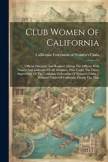 Club Women Of California: Official Directory And Register, Giving The Officers With Names And Addresses Of All Members, Pub. Under The Direct Supervision Of The California Federation Of Women's Clubs ... Women's Clubs Of California, Giving The Club