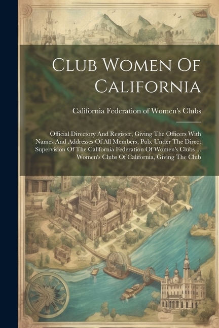 Club Women Of California: Official Directory And Register, Giving The Officers With Names And Addresses Of All Members, Pub. Under The Direct Supervision Of The California Federation Of Women's Clubs ... Women's Clubs Of California, Giving The Club