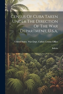 Census Of Cuba Taken Under The Direction Of The War Department, U.s.a.: Bulletin